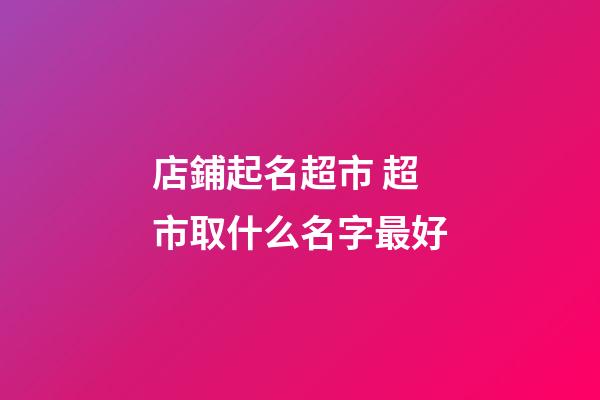 店鋪起名超市 超市取什么名字最好-第1張-店鋪起名-玄機派